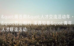 "閬蒼南"人才交流活動(dòng)年·"蒼山相約 溪遇知音&q
