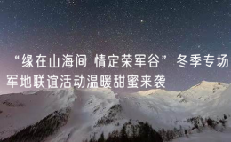 “緣在山海間 情定榮軍谷”冬季專場軍地聯(lián)誼活動溫暖甜蜜來襲