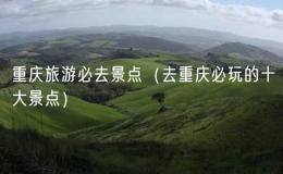 重慶旅游必去景點(diǎn)（去重慶必玩的十大景點(diǎn)）
