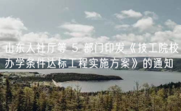 山東人社廳等 5 部門印發(fā)《技工院校辦學(xué)條件達(dá)標(biāo)工程實(shí)施方案》的通知