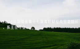 2024年湖南省第十七屆高職財經(jīng)商貿(mào)類院長、系主任年會