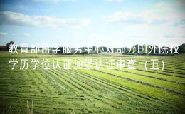 教育部留學(xué)服務(wù)中心對(duì)部分國(guó)外院校學(xué)歷學(xué)位認(rèn)證加強(qiáng)認(rèn)證審查（五）