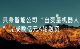 具身智能公司“自變量機器人”完成數(shù)億元A輪融資