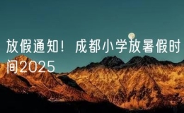 放假通知！成都小學(xué)放暑假時(shí)間2025