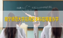 南寧師范大學(xué)應(yīng)用型本科在哪里辦學(xué)