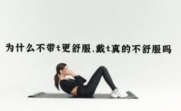 為什么不帶t更舒服，戴t真的不舒服嗎
