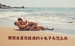 男朋友喜歡吸我的小兔子頭怎么辦