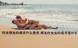 吃女朋友的扇貝什么意思，男生吃女生的扇貝是什么