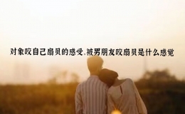 對象咬自己扇貝的感受，被男朋友咬扇貝是什么感覺