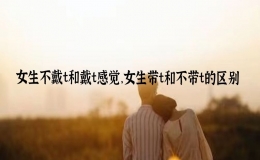 女生不戴t和戴t感覺，女生帶t和不帶t的區(qū)別