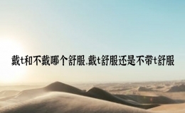 戴t和不戴哪個舒服，戴t舒服還是不帶t舒服