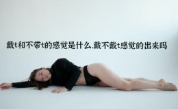 戴t和不帶t的感覺(jué)是什么，戴不戴t感覺(jué)的出來(lái)嗎