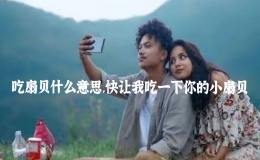 吃扇貝什么意思，快讓我吃一下你的小扇貝