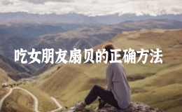 吃女朋友扇貝的正確方法，關(guān)于吃女朋友扇貝的描寫