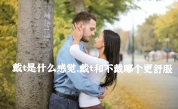 戴t是什么感覺(jué)，戴t和不戴哪個(gè)更舒服